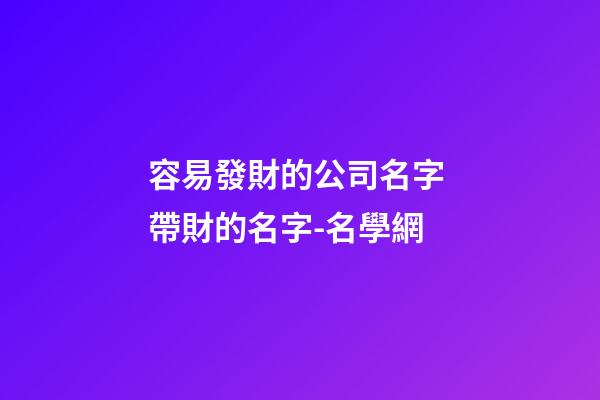 容易發財的公司名字 帶財的名字-名學網-第1張-公司起名-玄機派